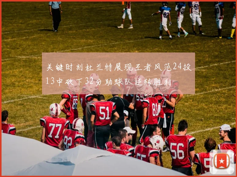 关键时刻杜兰特展现王者风范24投13中砍下32分助球队逆转胜利