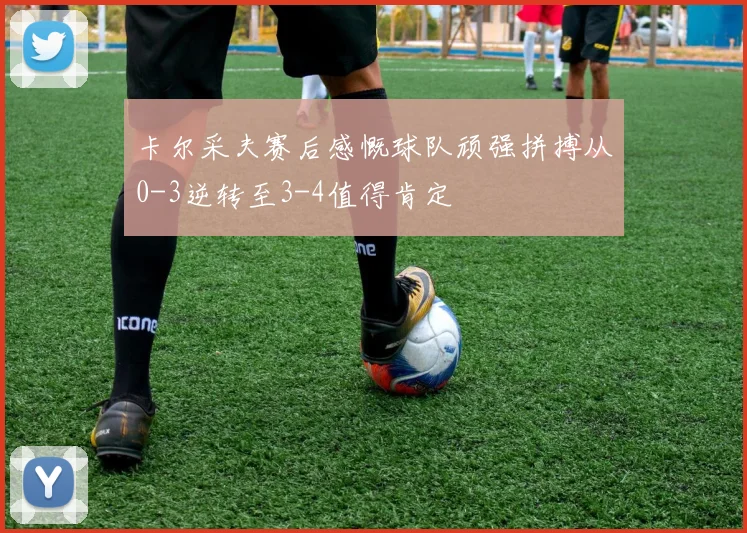 卡尔采夫赛后感慨球队顽强拼搏从0-3逆转至3-4值得肯定