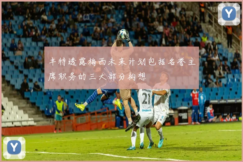 丰特透露梅西未来计划包括名誉主席职务的三大部分构想