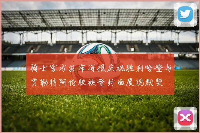 骑士官方发布海报庆祝胜利哈登与贾勒特阿伦联袂登封面展现默契