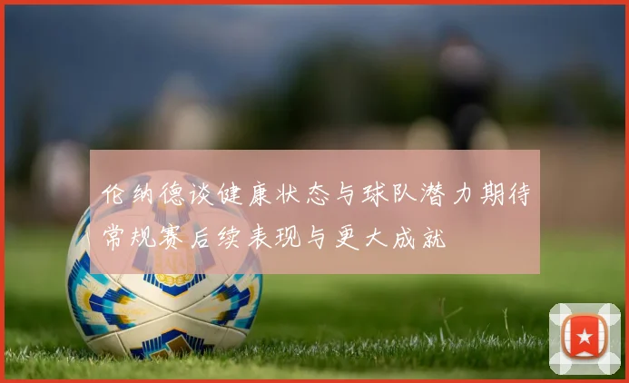 伦纳德谈健康状态与球队潜力期待常规赛后续表现与更大成就