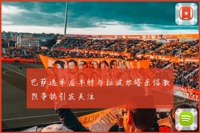 巴萨选举后丰特与拉波尔塔亲信激烈争执引发关注