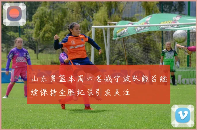 山东男篮本周六客战宁波队能否继续保持全胜纪录引发关注