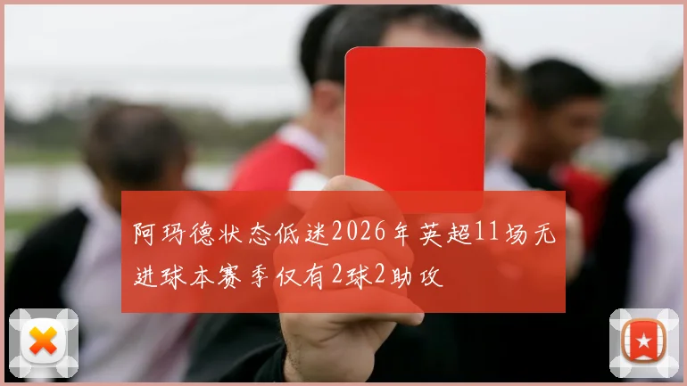 阿玛德状态低迷2026年英超11场无进球本赛季仅有2球2助攻
