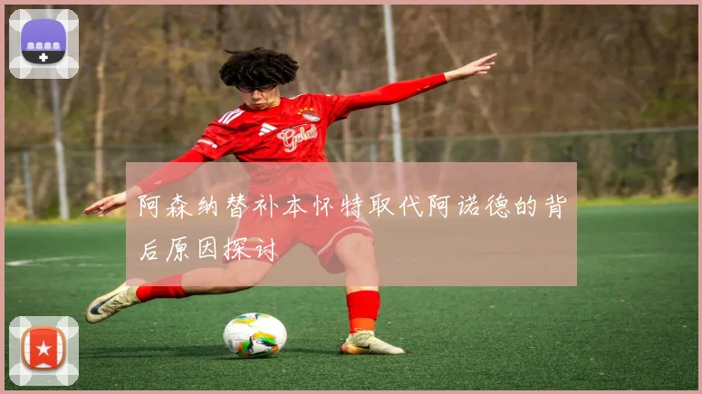 阿森纳替补本怀特取代阿诺德的背后原因探讨