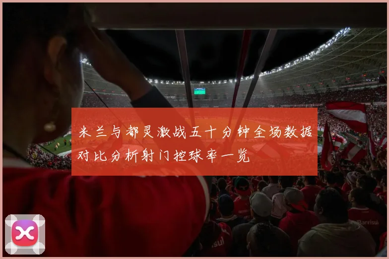 米兰与都灵激战五十分钟全场数据对比分析射门控球率一览