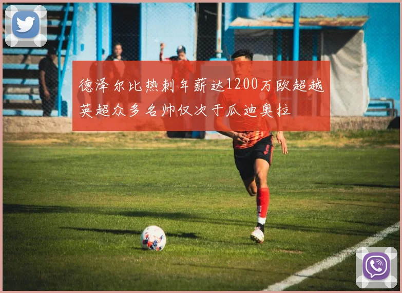 德泽尔比热刺年薪达1200万欧超越英超众多名帅仅次于瓜迪奥拉