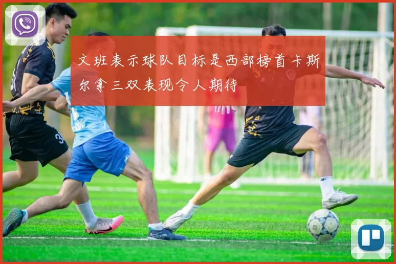 文班表示球队目标是西部榜首卡斯尔拿三双表现令人期待